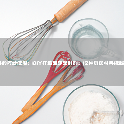 2种厨房材料的巧妙使用：DIY打造泡沫密封剂！(2种厨房材料做起泡胶无胶水)