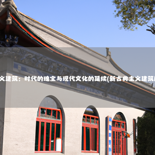 新古典主义建筑：时代的瑰宝与现代文化的延续(新古典主义建筑风格特点)