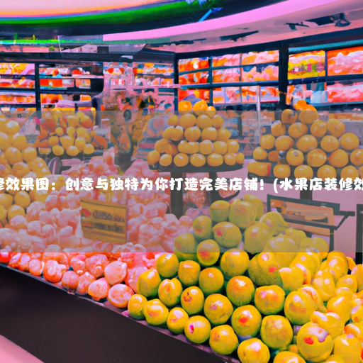 水果店装修效果图：创意与独特为你打造完美店铺！(水果店装修效果图大全)